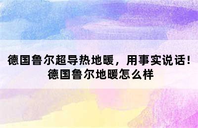 德国鲁尔超导热地暖，用事实说话！ 德国鲁尔地暖怎么样